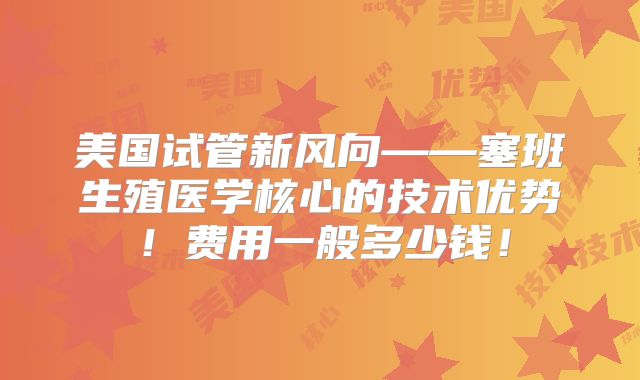 美国试管新风向——塞班生殖医学核心的技术优势！费用一般多少钱！