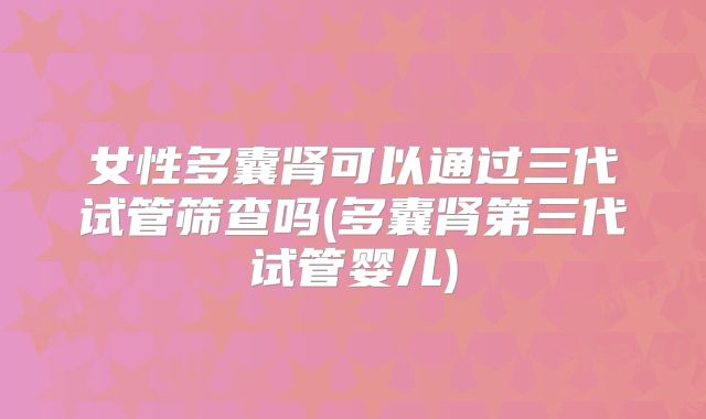 女性多囊肾可以通过三代试管筛查吗(多囊肾第三代试管婴儿)