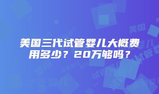 美国三代试管婴儿大概费用多少？20万够吗？