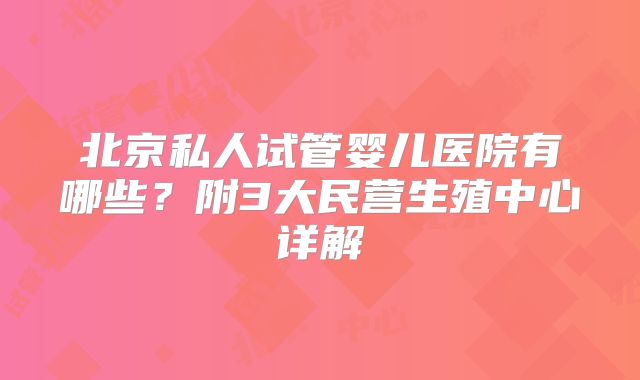 北京私人试管婴儿医院有哪些？附3大民营生殖中心详解