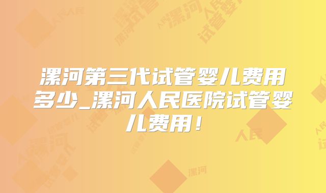 漯河第三代试管婴儿费用多少_漯河人民医院试管婴儿费用!