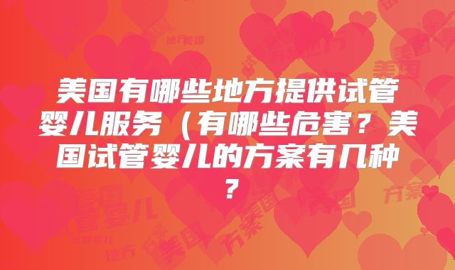 美国有哪些地方提供试管婴儿服务（有哪些危害？美国试管婴儿的方案有几种？
