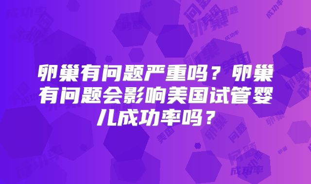 卵巢有问题严重吗？卵巢有问题会影响美国试管婴儿成功率吗？