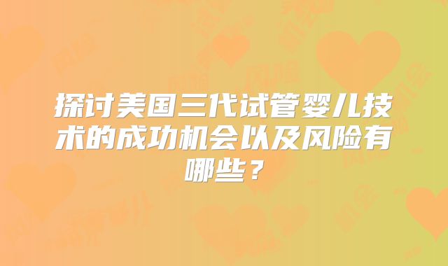 探讨美国三代试管婴儿技术的成功机会以及风险有哪些？