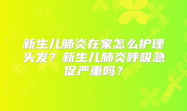 新生儿肺炎在家怎么护理头发？新生儿肺炎呼吸急促严重吗？