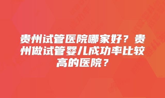 贵州试管医院哪家好？贵州做试管婴儿成功率比较高的医院？