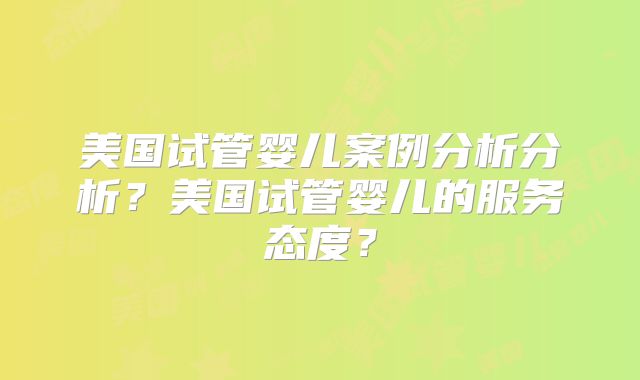 美国试管婴儿案例分析分析？美国试管婴儿的服务态度？