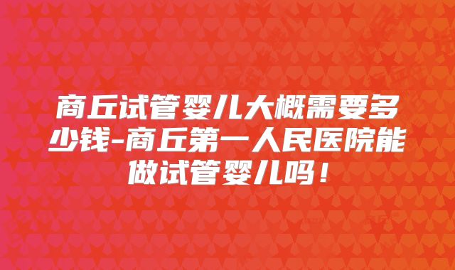 商丘试管婴儿大概需要多少钱-商丘第一人民医院能做试管婴儿吗！