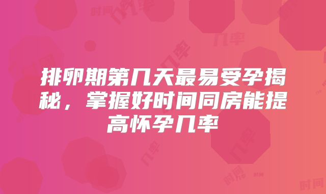 排卵期第几天最易受孕揭秘，掌握好时间同房能提高怀孕几率