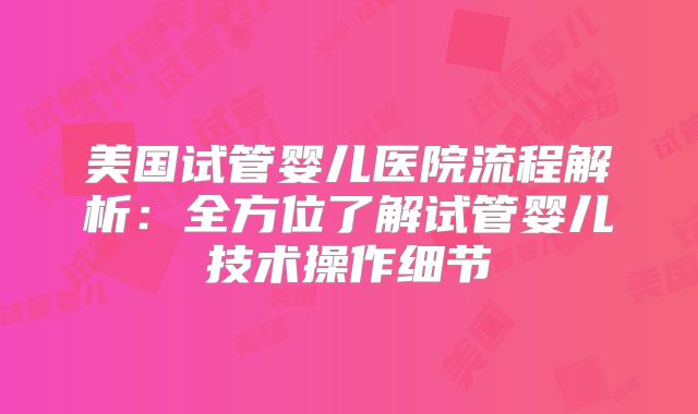 美国试管婴儿医院流程解析：全方位了解试管婴儿技术操作细节