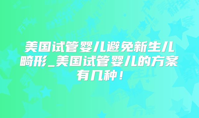 美国试管婴儿避免新生儿畸形_美国试管婴儿的方案有几种!