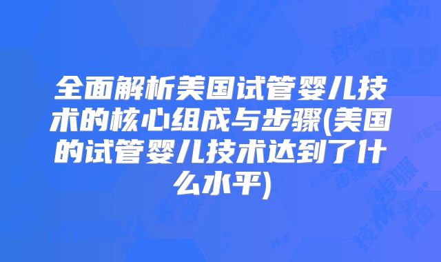 全面解析美国试管婴儿技术的核心组成与步骤(美国的试管婴儿技术达到了什么水平)