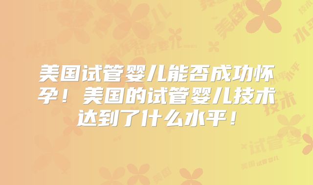美国试管婴儿能否成功怀孕!美国的试管婴儿技术达到了什么水平!