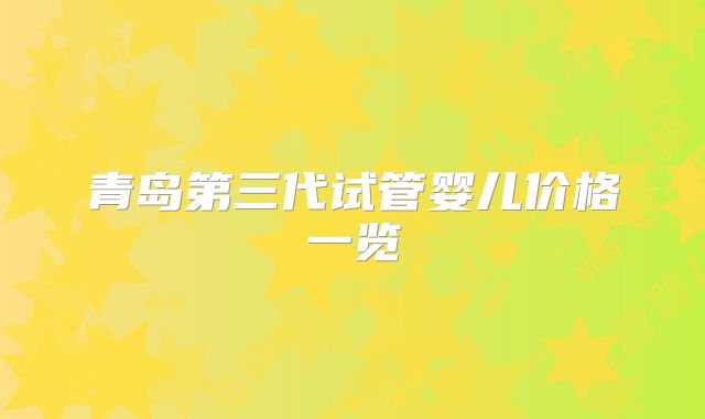 青岛第三代试管婴儿价格一览