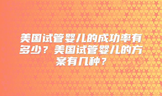 美国试管婴儿的成功率有多少？美国试管婴儿的方案有几种？