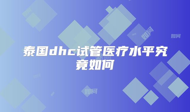 泰国dhc试管医疗水平究竟如何