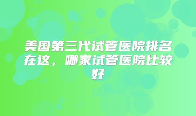 美国第三代试管医院排名在这,哪家试管医院比较好