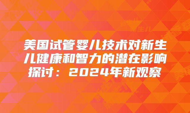 美国试管婴儿技术对新生儿健康和智力的潜在影响探讨：2024年新观察