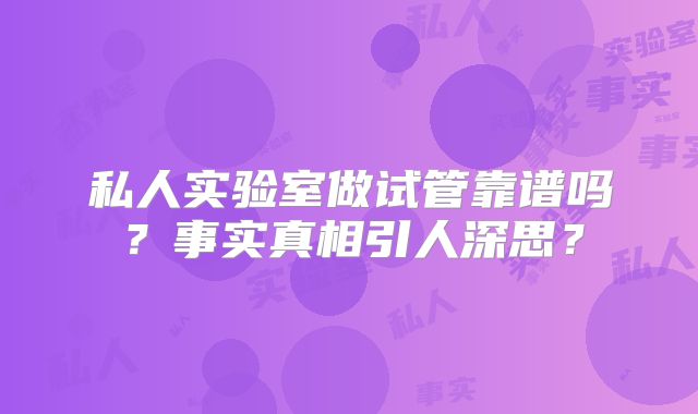私人实验室做试管靠谱吗？事实真相引人深思？