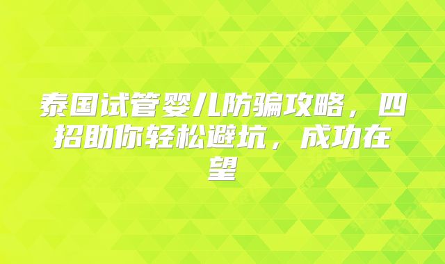 泰国试管婴儿防骗攻略,四招助你轻松避坑,成功在望