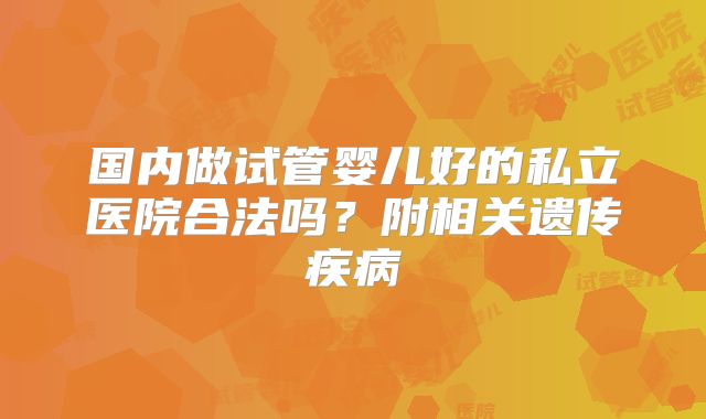 国内做试管婴儿好的私立医院合法吗？附相关遗传疾病