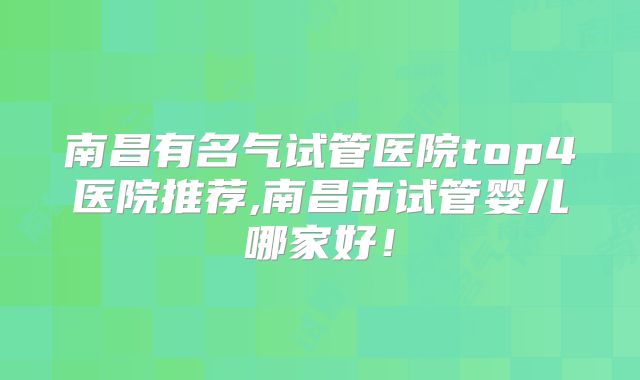 南昌有名气试管医院top4医院推荐,南昌市试管婴儿哪家好!