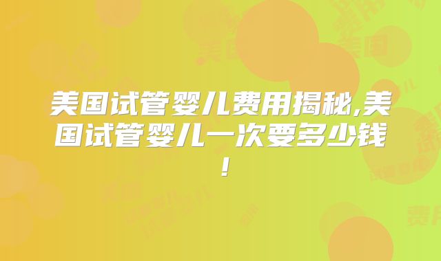 美国试管婴儿费用揭秘,美国试管婴儿一次要多少钱！