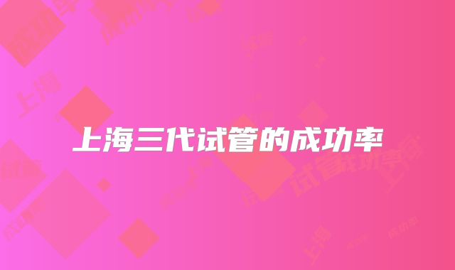 上海三代试管的成功率