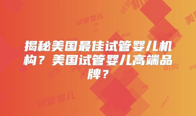 揭秘美国最佳试管婴儿机构？美国试管婴儿高端品牌？