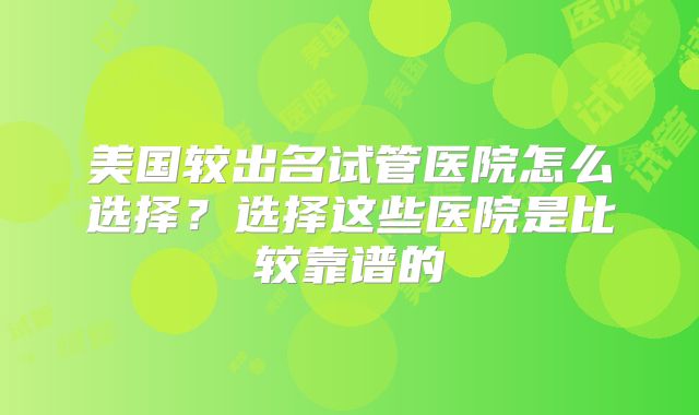 美国较出名试管医院怎么选择？选择这些医院是比较靠谱的
