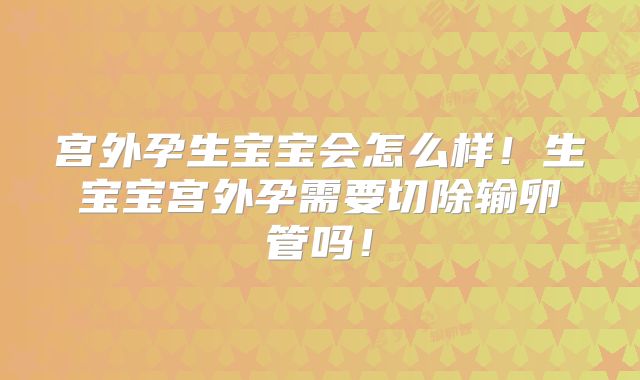 宫外孕生宝宝会怎么样！生宝宝宫外孕需要切除输卵管吗！