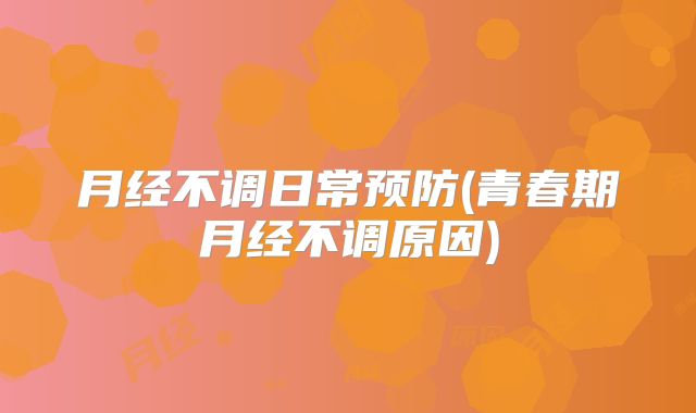 月经不调日常预防(青春期月经不调原因)