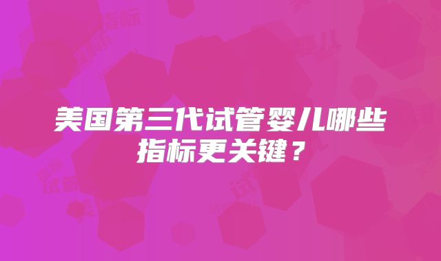 美国第三代试管婴儿哪些指标更关键?