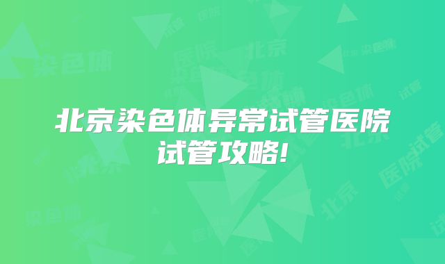 北京染色体异常试管医院试管攻略!
