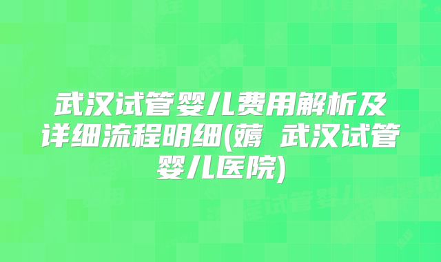 武汉试管婴儿费用解析及详细流程明细(薅慜武汉试管婴儿医院)