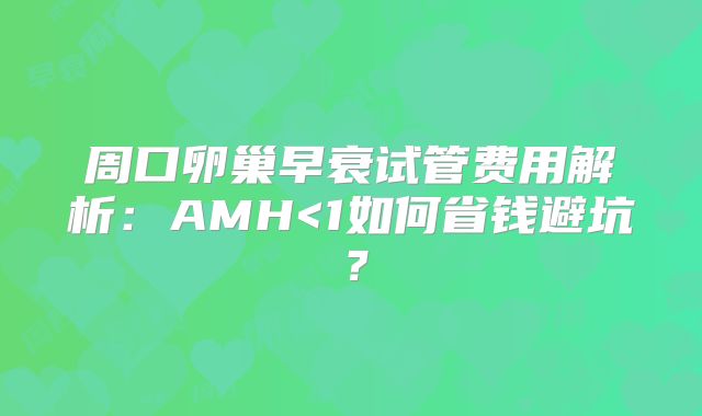 周口卵巢早衰试管费用解析:AMH<1如何省钱避坑?