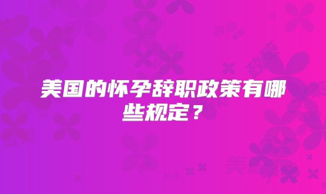 美国的怀孕辞职政策有哪些规定？