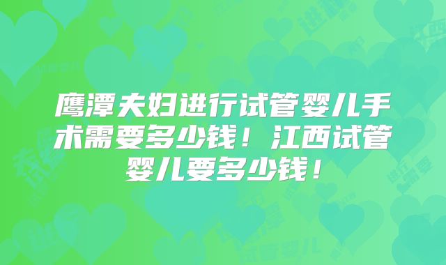鹰潭夫妇进行试管婴儿手术需要多少钱！江西试管婴儿要多少钱！