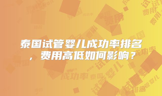 泰国试管婴儿成功率排名，费用高低如何影响？