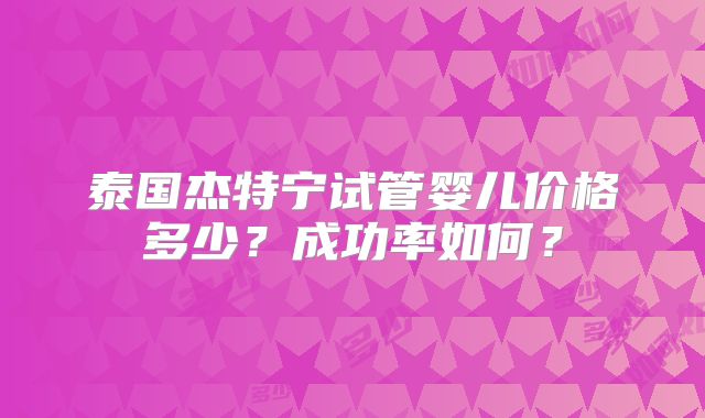 泰国杰特宁试管婴儿价格多少？成功率如何？