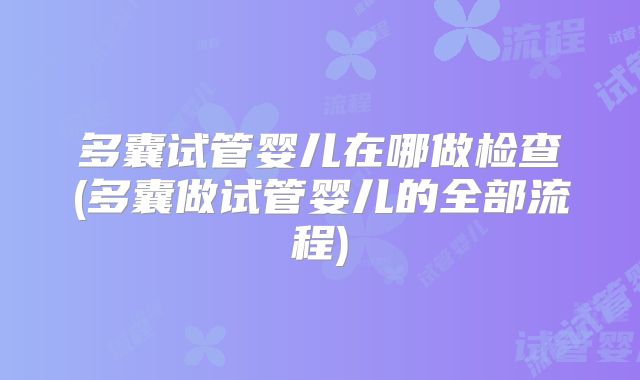 多囊试管婴儿在哪做检查(多囊做试管婴儿的全部流程)