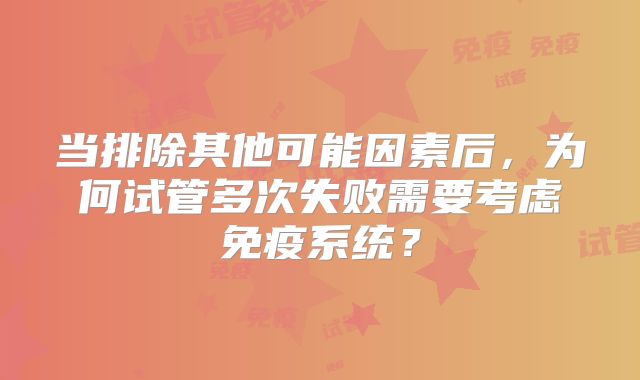 当排除其他可能因素后，为何试管多次失败需要考虑免疫系统？