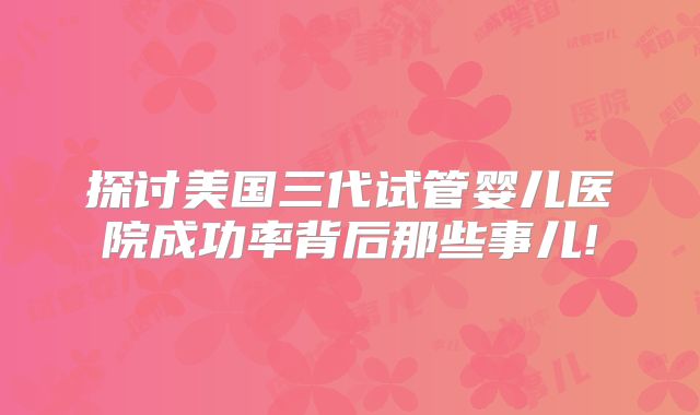 探讨美国三代试管婴儿医院成功率背后那些事儿!