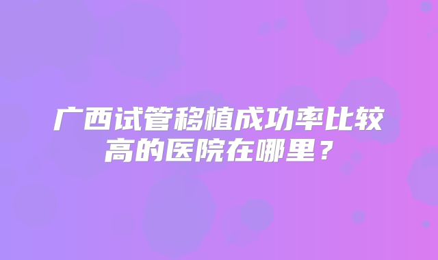 广西试管移植成功率比较高的医院在哪里？