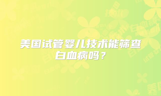 美国试管婴儿技术能筛查白血病吗？