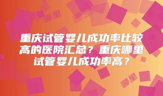 重庆试管婴儿成功率比较高的医院汇总?重庆哪里试管婴儿成功率高?