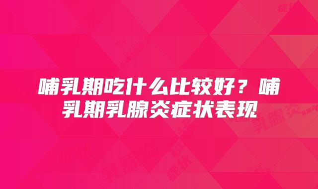 哺乳期吃什么比较好？哺乳期乳腺炎症状表现