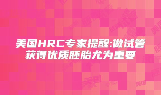 美国HRC专家提醒:做试管获得优质胚胎尤为重要