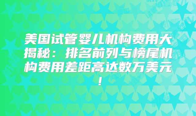 美国试管婴儿机构费用大揭秘:排名前列与榜尾机构费用差距高达数万美元!
