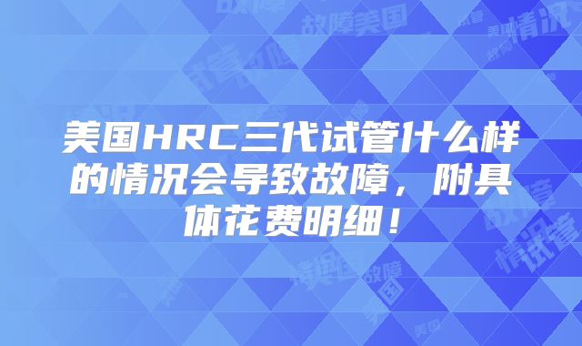 美国HRC三代试管什么样的情况会导致故障，附具体花费明细！